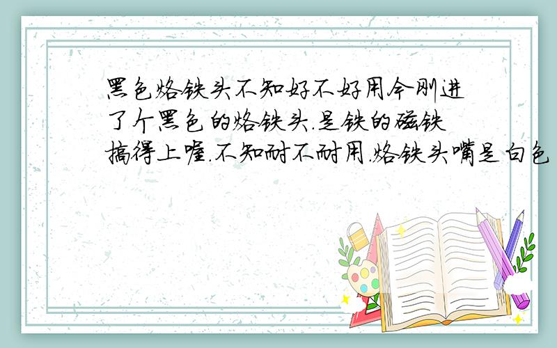 黑色烙铁头不知好不好用今刚进了个黑色的烙铁头.是铁的磁铁搞得上喔.不知耐不耐用.烙铁头嘴是白色的光滑的,不知是不是耐用的那种.