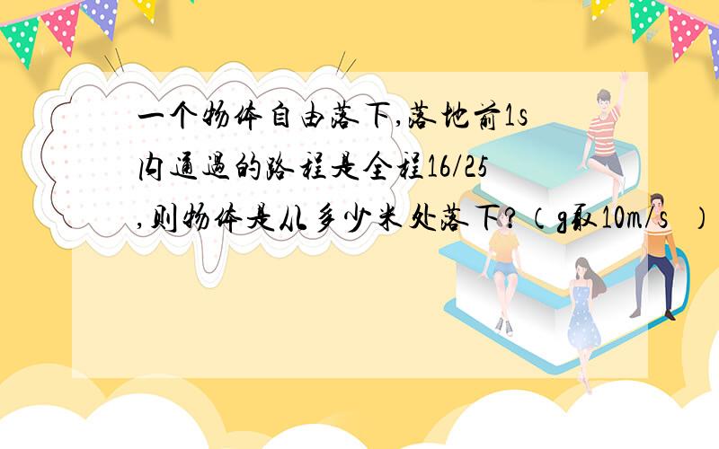 一个物体自由落下,落地前1s内通过的路程是全程16/25,则物体是从多少米处落下?（g取10m/s²）这题用最后一秒平均速度好做么