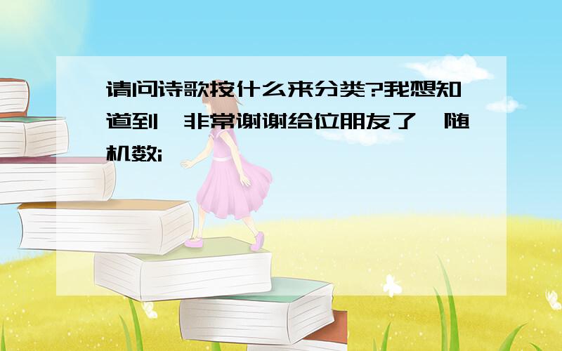 请问诗歌按什么来分类?我想知道到,非常谢谢给位朋友了{随机数i