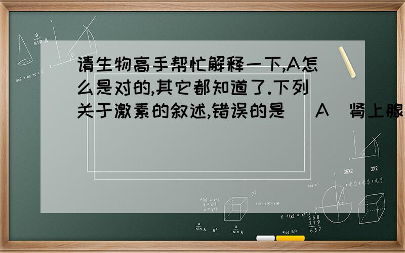 请生物高手帮忙解释一下,A怎么是对的,其它都知道了.下列关于激素的叙述,错误的是   A．肾上腺素发挥作用后被灭活   B．体内失水过多时抗利尿激素释放减少   C．激素调节过程中存在反馈