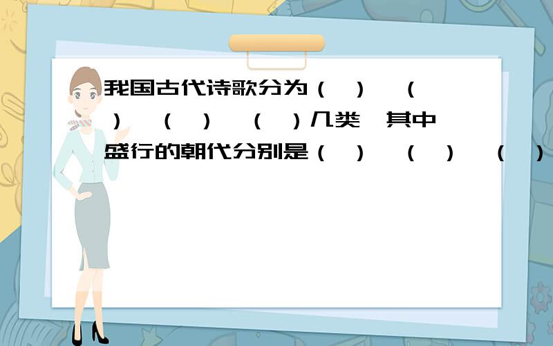 我国古代诗歌分为（ ）、（ ）、（ ）、（ ）几类,其中盛行的朝代分别是（ ）、（ ）、（ ）、（ ）.急!