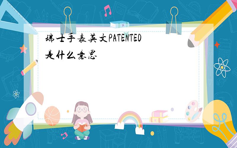 瑞士手表英文PATENTED是什么意思