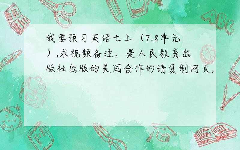 我要预习英语七上（7,8单元）,求视频备注：是人民教育出版社出版的美国合作的请复制网页,