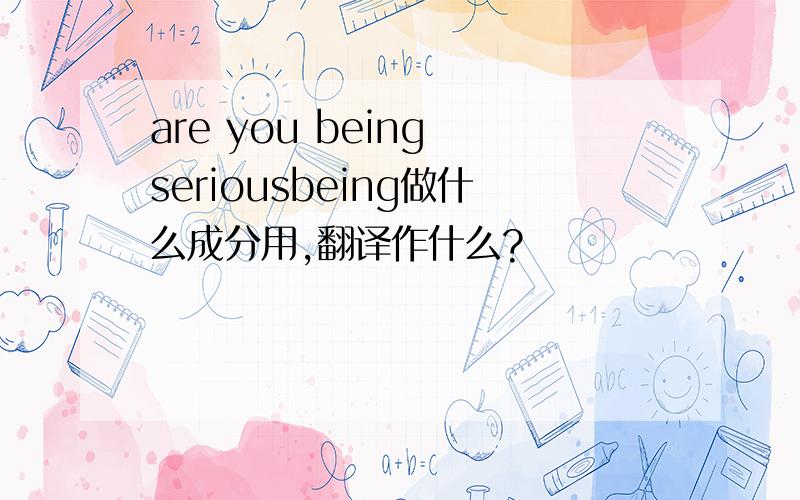 are you being seriousbeing做什么成分用,翻译作什么?