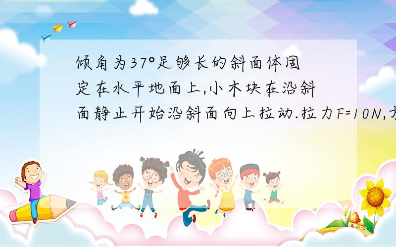 倾角为37°足够长的斜面体固定在水平地面上,小木块在沿斜面静止开始沿斜面向上拉动.拉力F=10N,方向平行斜面向上.经时间t=4s时绳子断了已知木块与斜面的动摩擦因素μ=0.5,木块质量m=1kg.g取10m