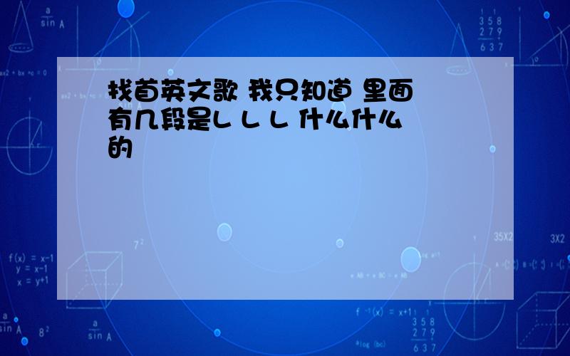 找首英文歌 我只知道 里面 有几段是L L L 什么什么的