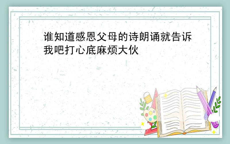 谁知道感恩父母的诗朗诵就告诉我吧打心底麻烦大伙