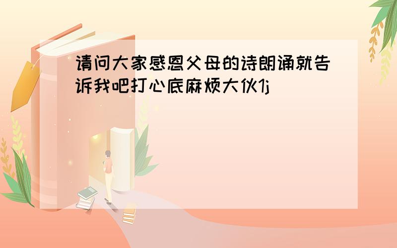 请问大家感恩父母的诗朗诵就告诉我吧打心底麻烦大伙1j