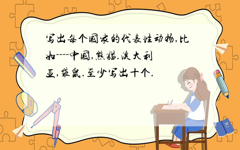 写出每个国家的代表性动物,比如----中国,熊猫.澳大利亚,袋鼠.至少写出十个.