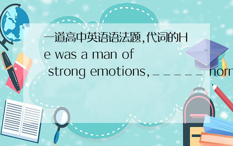 一道高中英语语法题,代词的He was a man of strong emotions,_____ normally lay hidden deep inside him.A.those B.which C.that D.the ones我知道空格中的词是指代emotions,本来想选择A,但标答是B,请问什么情况下可以用tho