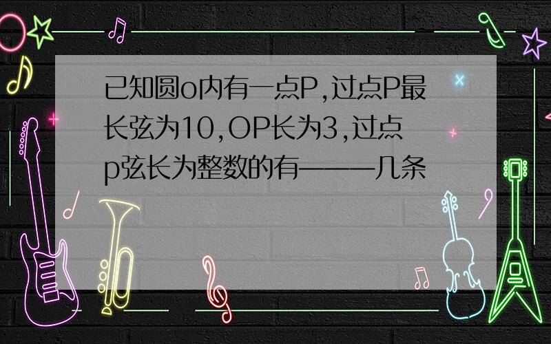 已知圆o内有一点P,过点P最长弦为10,OP长为3,过点p弦长为整数的有———几条