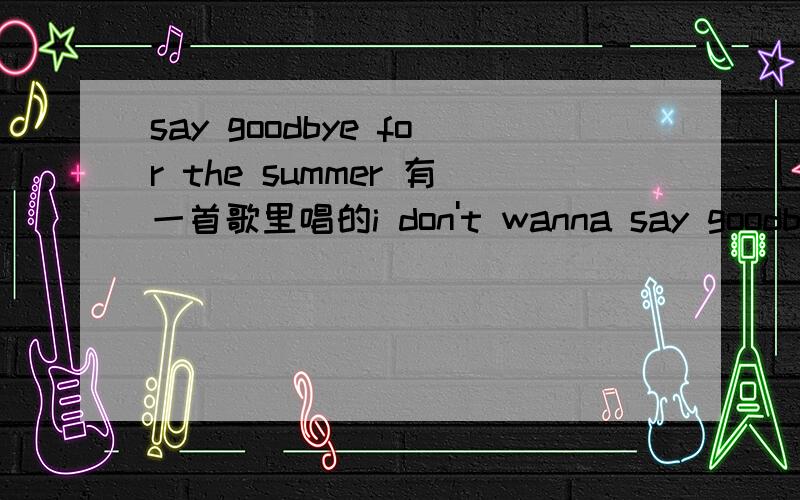 say goodbye for the summer 有一首歌里唱的i don't wanna say goodbye for the summer .不是应该说to the summer 这里是不是说,不想对春天说再见迎来夏天的意思呀?