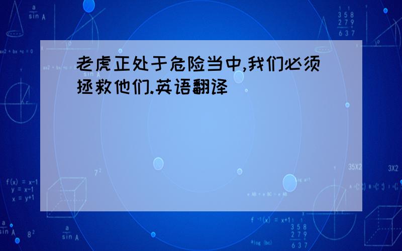 老虎正处于危险当中,我们必须拯救他们.英语翻译