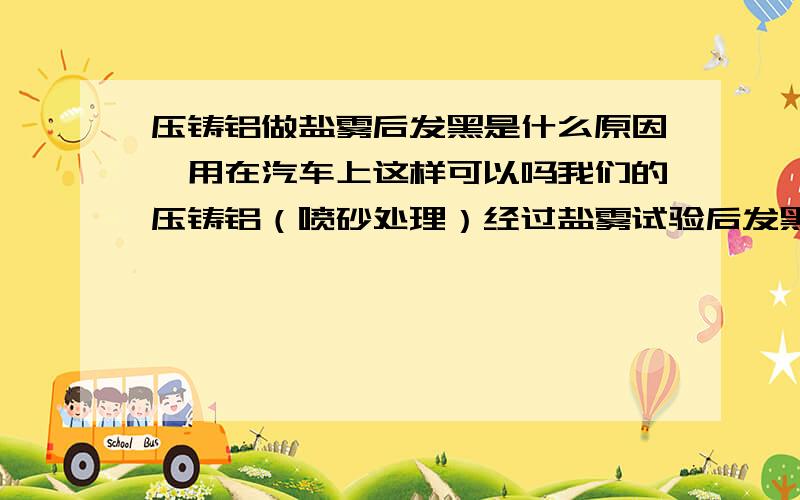 压铸铝做盐雾后发黑是什么原因,用在汽车上这样可以吗我们的压铸铝（喷砂处理）经过盐雾试验后发黑,这样能算过吗?我们产品用在汽车上的