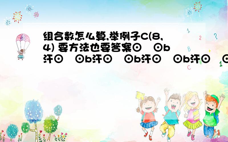 组合数怎么算,举例子C(8,4) 要方法也要答案⊙﹏⊙b汗⊙﹏⊙b汗⊙﹏⊙b汗⊙﹏⊙b汗⊙﹏⊙b汗⊙﹏⊙b汗⊙﹏⊙b汗⊙﹏⊙b汗⊙﹏⊙b汗⊙﹏⊙b汗⊙﹏⊙b汗⊙﹏⊙b汗⊙﹏⊙b汗⊙﹏⊙b汗⊙﹏⊙b