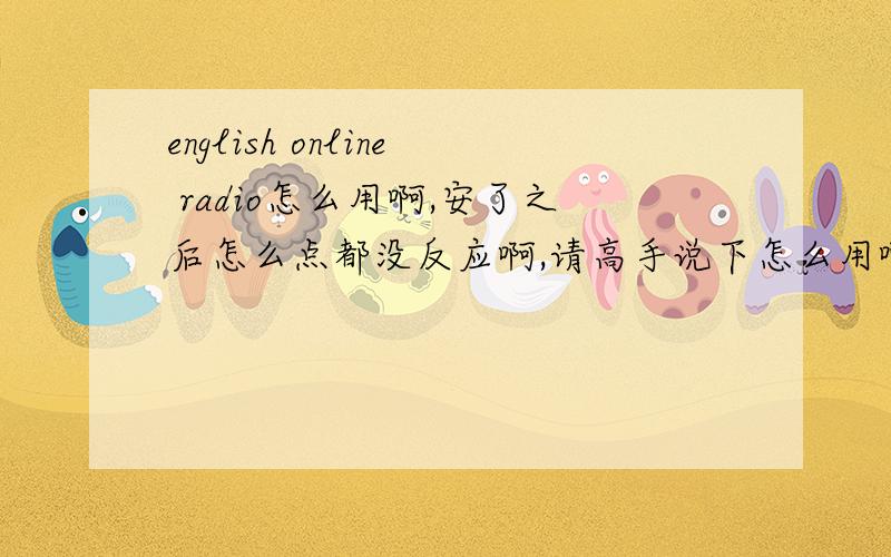 english online radio怎么用啊,安了之后怎么点都没反应啊,请高手说下怎么用啊