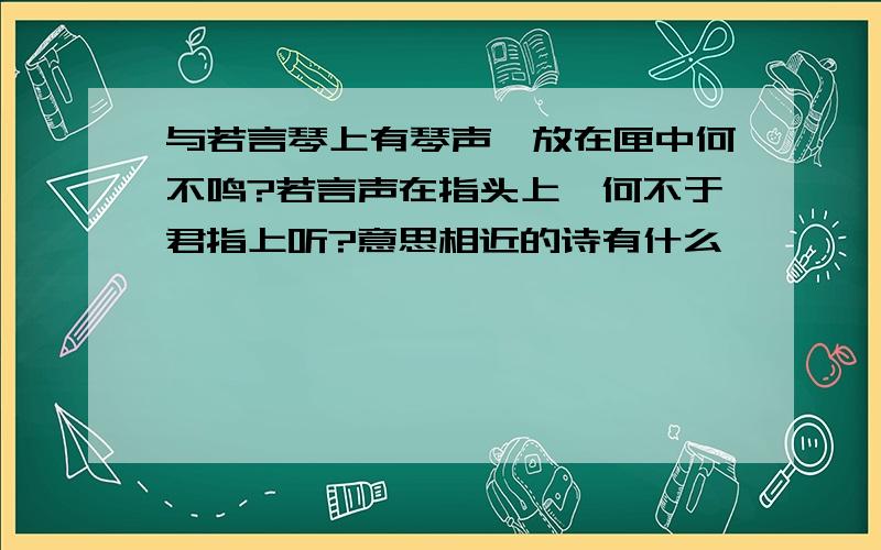 与若言琴上有琴声,放在匣中何不鸣?若言声在指头上,何不于君指上听?意思相近的诗有什么