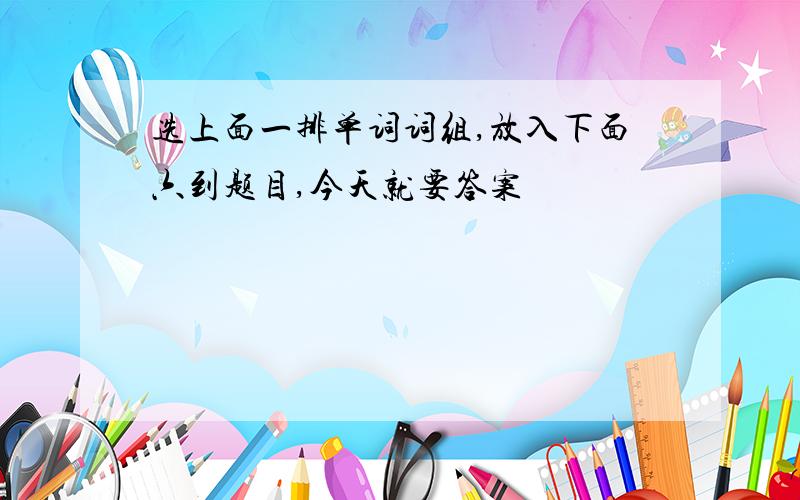 选上面一排单词词组,放入下面六到题目,今天就要答案