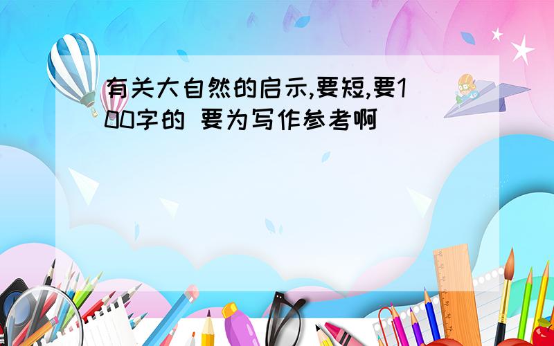 有关大自然的启示,要短,要100字的 要为写作参考啊