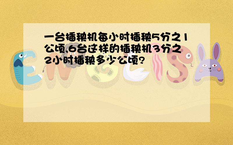 一台插秧机每小时插秧5分之1公顷,6台这样的插秧机3分之2小时插秧多少公顷?