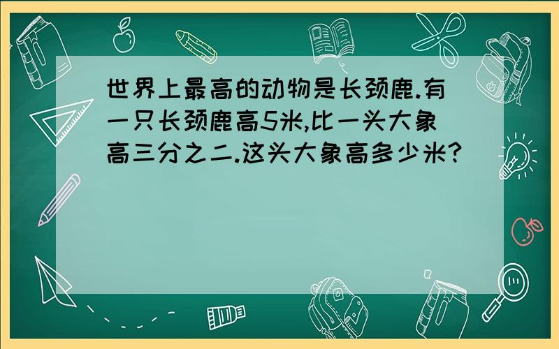 世界上最高的动物是长颈鹿.有一只长颈鹿高5米,比一头大象高三分之二.这头大象高多少米?