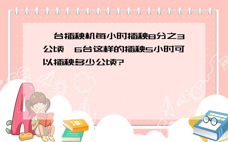 一台插秧机每小时插秧8分之3公顷,6台这样的插秧5小时可以插秧多少公顷?