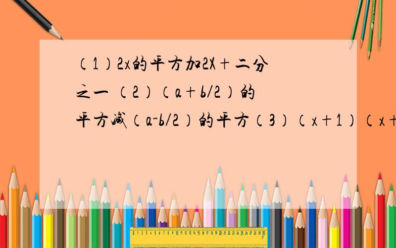 （1）2x的平方加2X+二分之一 （2）（a+b／2）的平方减（a-b／2）的平方（3）（x+1）（x+2）+1／4