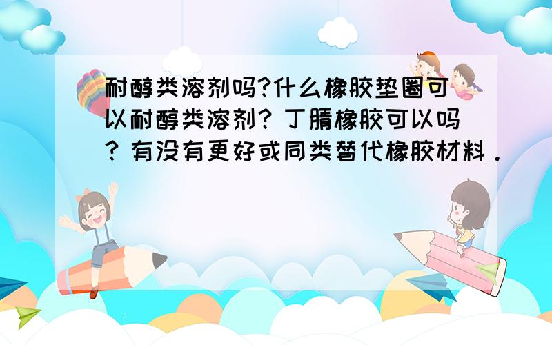 耐醇类溶剂吗?什么橡胶垫圈可以耐醇类溶剂？丁腈橡胶可以吗？有没有更好或同类替代橡胶材料。