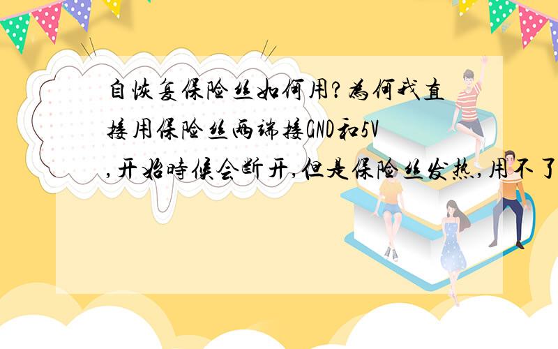 自恢复保险丝如何用?为何我直接用保险丝两端接GND和5V,开始时候会断开,但是保险丝发热,用不了几次,用不了几次,就坏了,就是说不起切断的作用了,而且结果是自恢复保险丝坏的模式还不是断