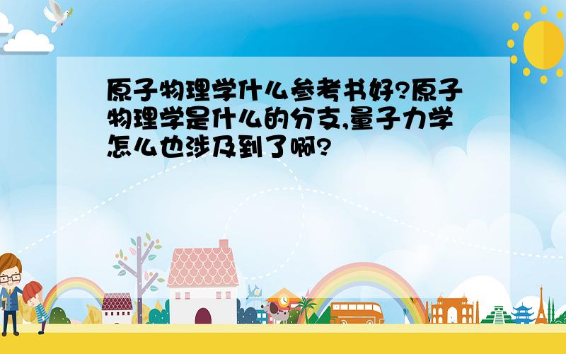 原子物理学什么参考书好?原子物理学是什么的分支,量子力学怎么也涉及到了啊?