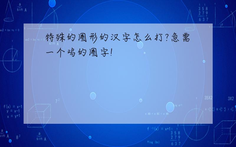 特殊的圈形的汉字怎么打?急需一个鸡的圈字!