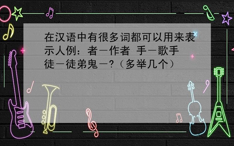 在汉语中有很多词都可以用来表示人例：者－作者 手－歌手 徒－徒弟鬼－?（多举几个）