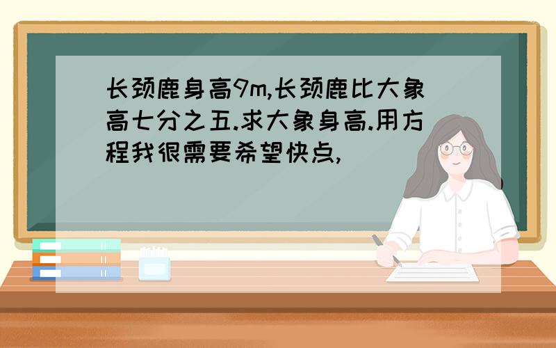 长颈鹿身高9m,长颈鹿比大象高七分之五.求大象身高.用方程我很需要希望快点,