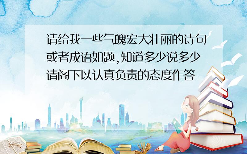 请给我一些气魄宏大壮丽的诗句或者成语如题,知道多少说多少请阁下以认真负责的态度作答