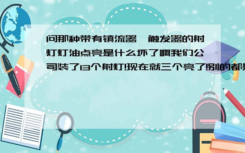 问那种带有镇流器,触发器的射灯灯油点亮是什么坏了啊我们公司装了13个射灯!现在就三个亮了!别的都是有点亮!正好不满一年!厂家包换配件!我只想知道哪个配件坏了叫厂家寄过来