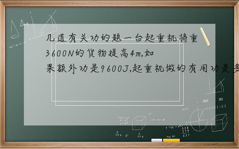 几道有关功的题一台起重机将重3600N的货物提高4m,如果额外功是9600J,起重机做的有用功是多少?总功是多少?机械效率是多少?起重机在哪些方面消耗了额外功?