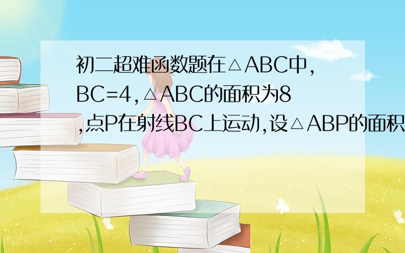 初二超难函数题在△ABC中,BC=4,△ABC的面积为8,点P在射线BC上运动,设△ABP的面积为y,CP=x,求y与x的函数解析式