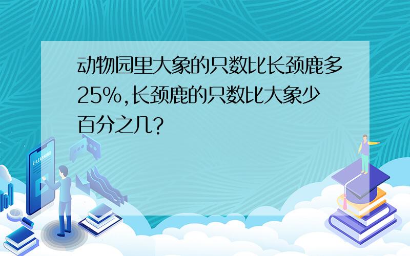 动物园里大象的只数比长颈鹿多25%,长颈鹿的只数比大象少百分之几?