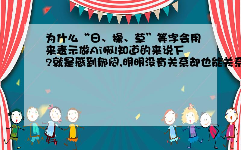 为什么“日、操、草”等字会用来表示做Ai啊!知道的来说下?就是感到郁闷,明明没有关系却也能关系起来,挺神奇的,呵呵