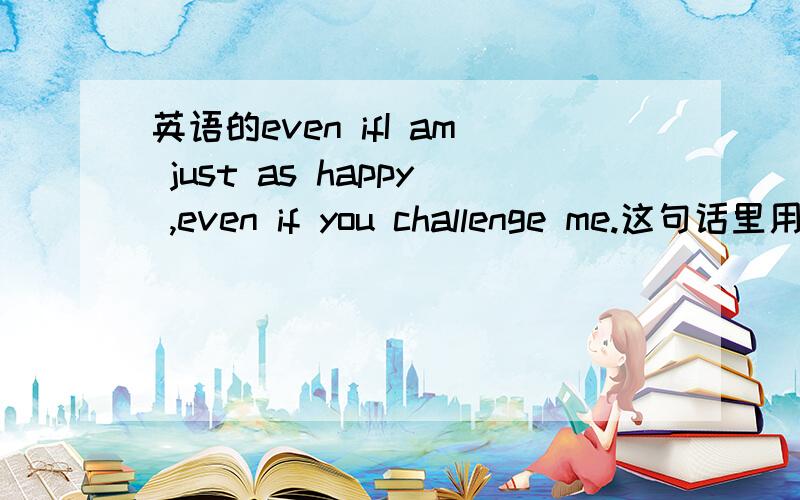 英语的even ifI am just as happy ,even if you challenge me.这句话里用了 even if 但是even if 应到的让步状语从句主句和从句主语为什么会不一样呢?