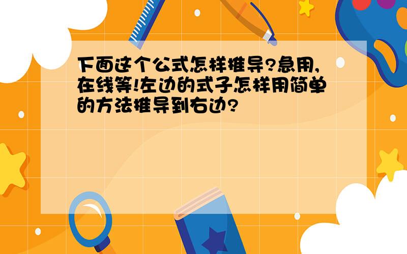 下面这个公式怎样推导?急用,在线等!左边的式子怎样用简单的方法推导到右边?