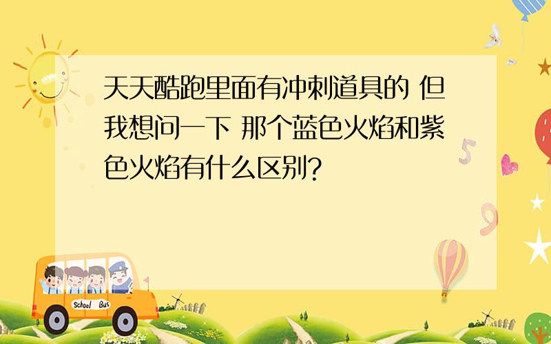 天天酷跑里面有冲刺道具的 但我想问一下 那个蓝色火焰和紫色火焰有什么区别?