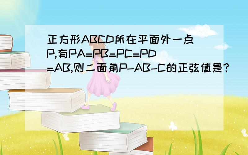 正方形ABCD所在平面外一点P,有PA=PB=PC=PD=AB,则二面角P-AB-C的正弦值是?