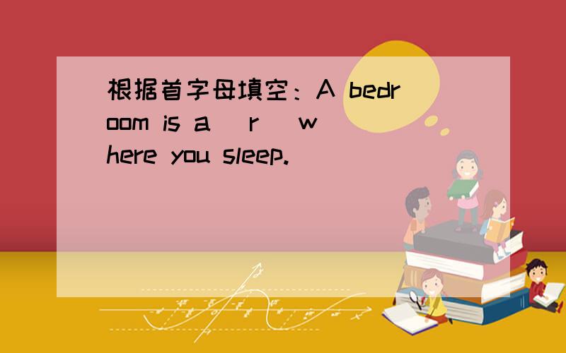 根据首字母填空：A bedroom is a (r )where you sleep.