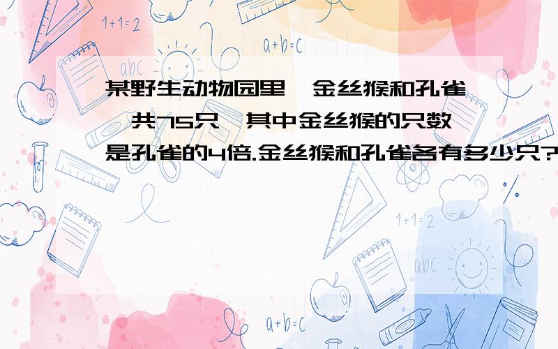 某野生动物园里,金丝猴和孔雀一共75只,其中金丝猴的只数是孔雀的4倍.金丝猴和孔雀各有多少只?用方程式