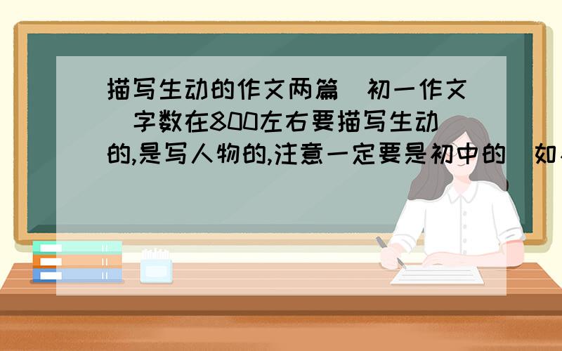 描写生动的作文两篇（初一作文)字数在800左右要描写生动的,是写人物的,注意一定要是初中的（如初一课本中“顶碗少年”）