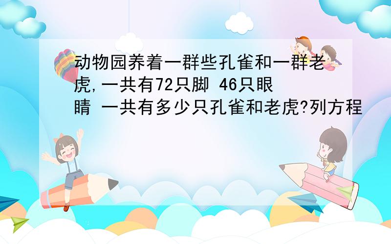 动物园养着一群些孔雀和一群老虎,一共有72只脚 46只眼睛 一共有多少只孔雀和老虎?列方程