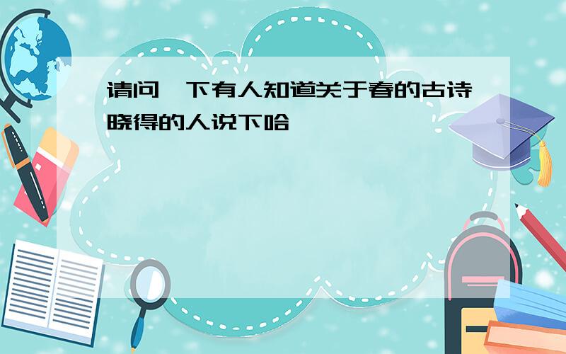 请问一下有人知道关于春的古诗晓得的人说下哈,