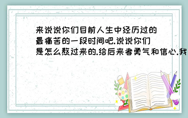 来说说你们目前人生中经历过的最痛苦的一段时间吧.说说你们是怎么熬过来的.给后来者勇气和信心.我现在就处在极度迷茫和痛苦之中.先说说自己的情况.今年24岁,毕业工作1年了.工作越来越