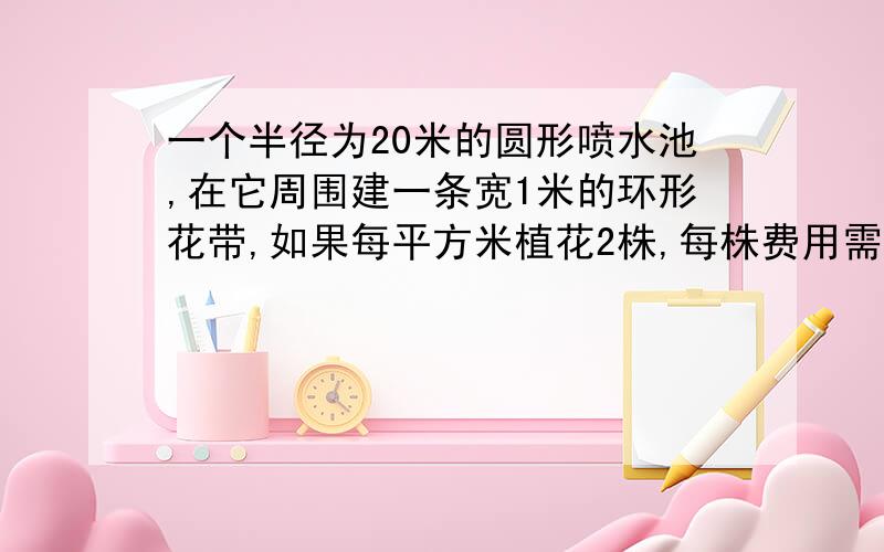 一个半径为20米的圆形喷水池,在它周围建一条宽1米的环形花带,如果每平方米植花2株,每株费用需8.5元,建这条环形花带共需多少元?